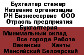 Бухгалтер-стажер › Название организации ­ РН-Бизнессервис, ООО › Отрасль предприятия ­ Бухгалтерия › Минимальный оклад ­ 13 000 - Все города Работа » Вакансии   . Ханты-Мансийский,Белоярский г.